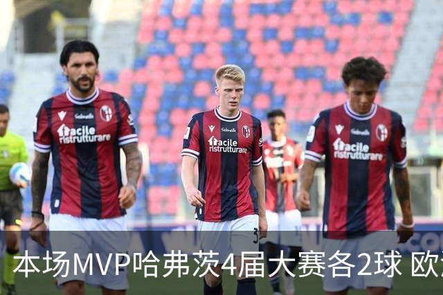本场MVP哈弗茨4届大赛各2球 欧洲球员仅逊于凯恩姆巴佩
